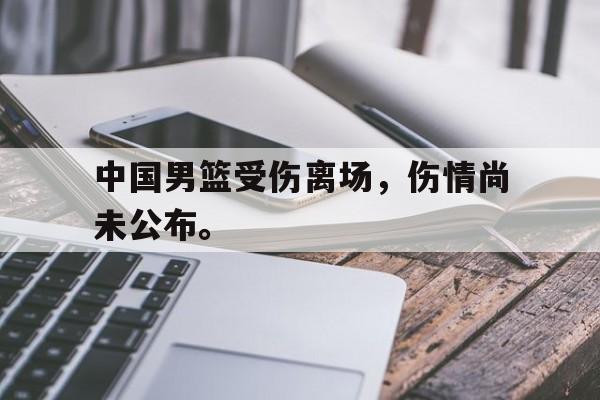 中国男篮受伤离场，伤情尚未公布。