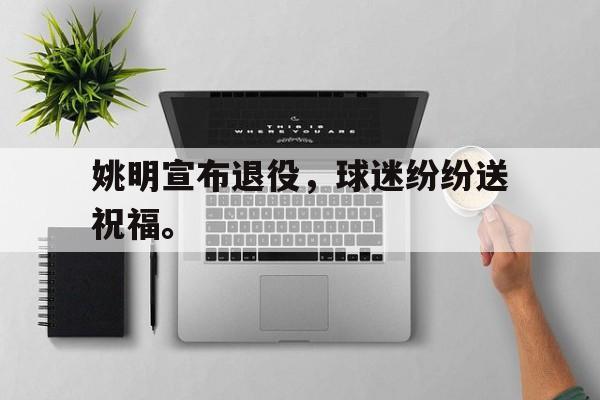 姚明宣布退役，球迷纷纷送祝福。