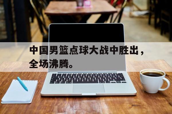 中国男篮点球大战中胜出，全场沸腾。