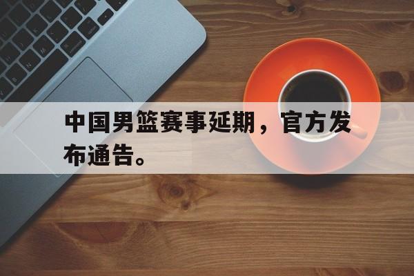 中国男篮赛事延期，官方发布通告。