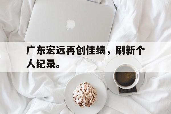 kaiyun体育app登录入口广东宏远再创佳绩，刷新个人纪录。后缀