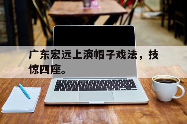 kaiyun官方体育app广东宏远上演帽子戏法，技惊四座。后缀