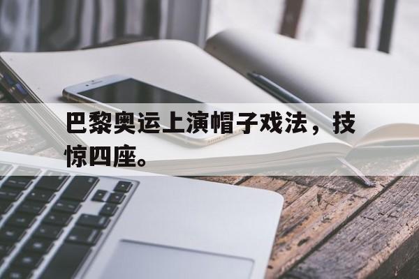 kaiyun官方体育app巴黎奥运上演帽子戏法，技惊四座。后缀