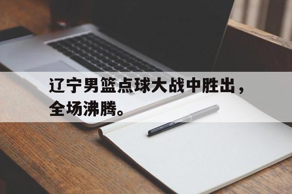 kaiyun官方体育app-辽宁男篮点球大战中胜出，全场沸腾。后缀