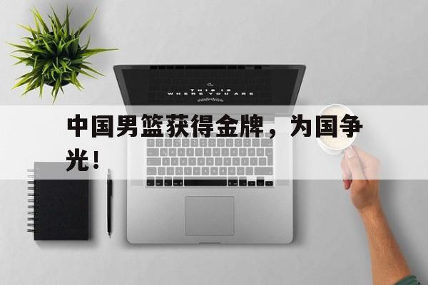 kaiyun官方体育app-中国男篮获得金牌，为国争光！后缀