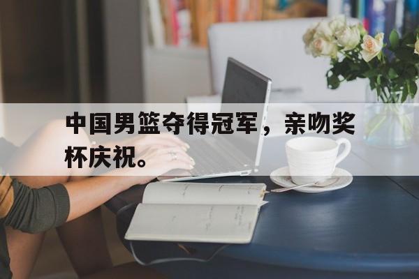 kaiyun官方体育app-中国男篮夺得冠军，亲吻奖杯庆祝。后缀
