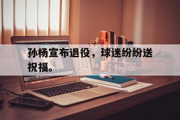 kaiyun体育app登录入口-孙杨宣布退役，球迷纷纷送祝福。后缀