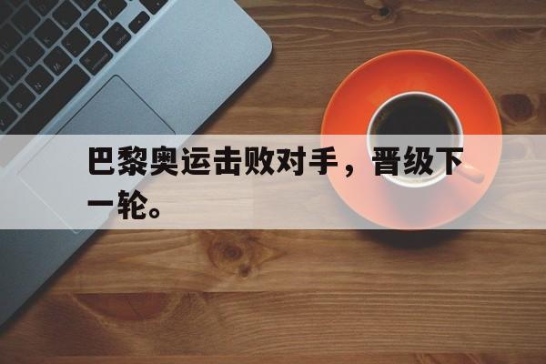 kaiyun体育app登录入口-巴黎奥运击败对手，晋级下一轮。后缀