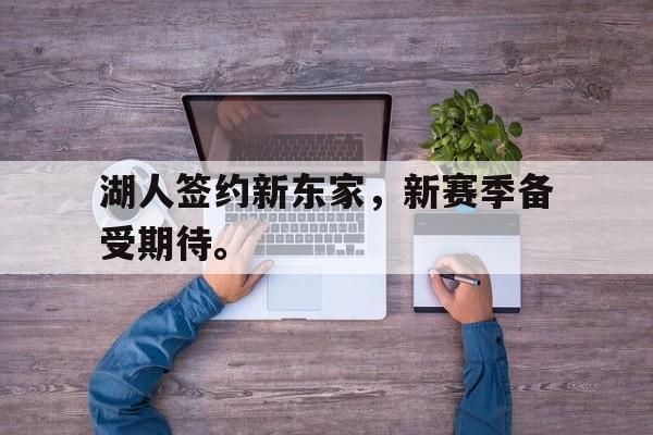 kaiyun官方体育app-湖人签约新东家，新赛季备受期待。