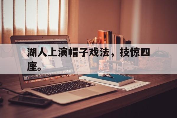 kaiyun体育app登录入口-湖人上演帽子戏法，技惊四座。