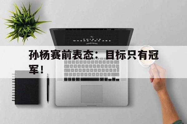 kaiyun官方体育app-孙杨赛前表态：目标只有冠军！