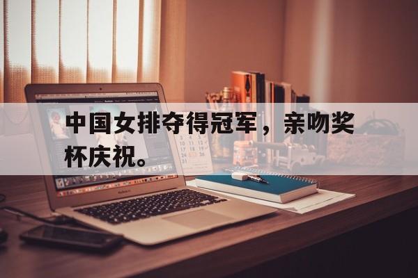 kaiyun官方体育app-中国女排夺得冠军，亲吻奖杯庆祝。