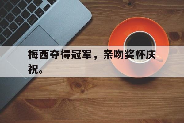 kaiyun体育app登录入口-梅西夺得冠军，亲吻奖杯庆祝。