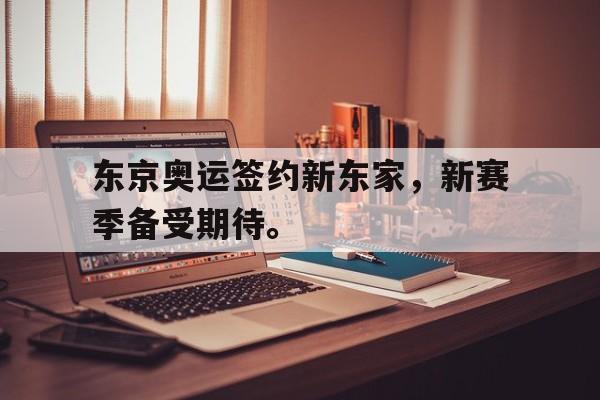 kaiyun体育app登录入口-东京奥运签约新东家，新赛季备受期待。