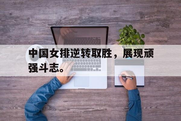 kaiyun官方体育app-中国女排逆转取胜，展现顽强斗志。