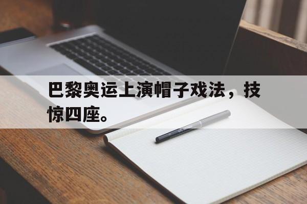 kaiyun官方体育app-巴黎奥运上演帽子戏法，技惊四座。
