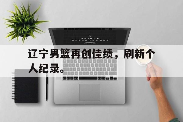 辽宁男篮再创佳绩，刷新个人纪录。