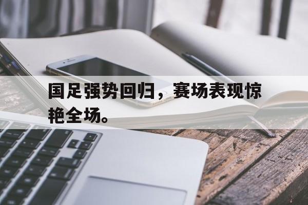 国足强势回归，赛场表现惊艳全场。