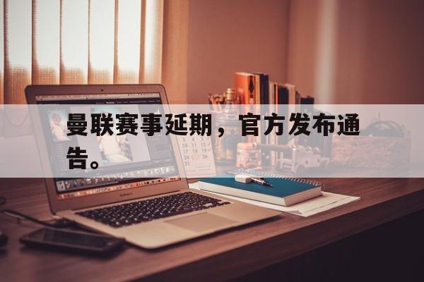 kaiyun体育app登录入口-曼联赛事延期，官方发布通告。