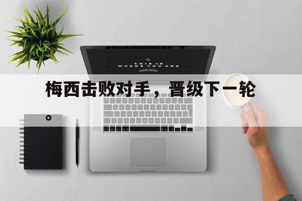 kaiyun体育app登录入口-梅西击败对手，晋级下一轮。
