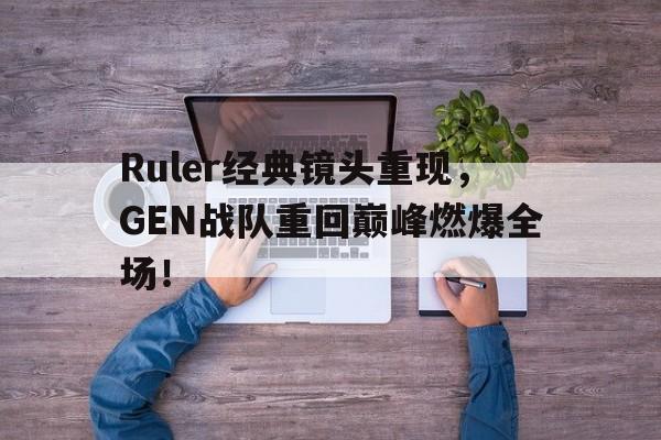 kaiyun体育app登录入口-Ruler经典镜头重现，GEN战队重回巅峰燃爆全场！