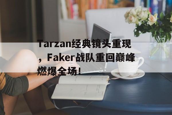 kaiyun官方体育app-Tarzan经典镜头重现，Faker战队重回巅峰燃爆全场！